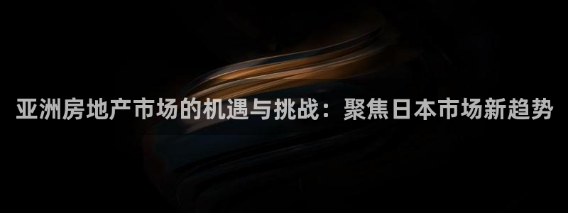 风暴娱乐实况：亚洲房地产市场的机遇与挑战：聚焦日本市场新趋势