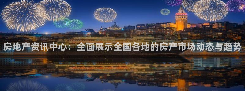 风暴娱乐注册网址：房地产资讯中心：全面展示全国各地的房产市场