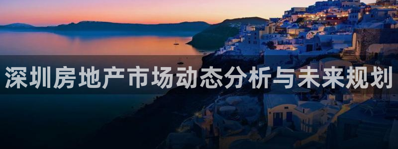 风暴娱乐下载地址：深圳房地产市场动态分析与未来规划