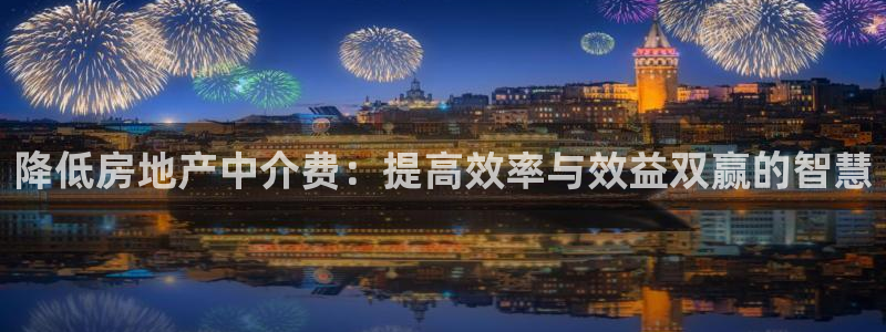 风暴娱乐官网开户：降低房地产中介费：提高效率与效益双赢的智慧