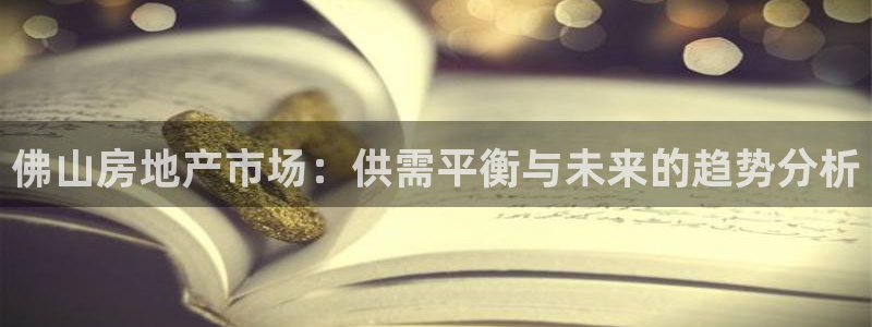 风暴娱乐平台官网登陆：佛山房地产市场：供需平衡与未来的趋势分