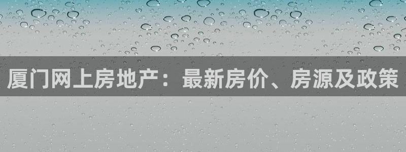 风暴娱乐地5指尖：厦门网上房地产：最新房价、房源及政策