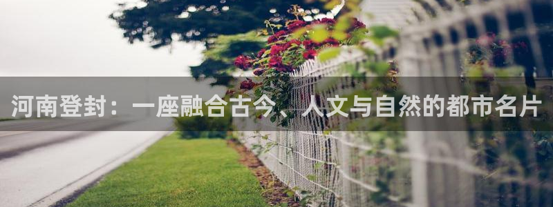 风暴娱乐测速：河南登封：一座融合古今、人文与自然的都市名片
