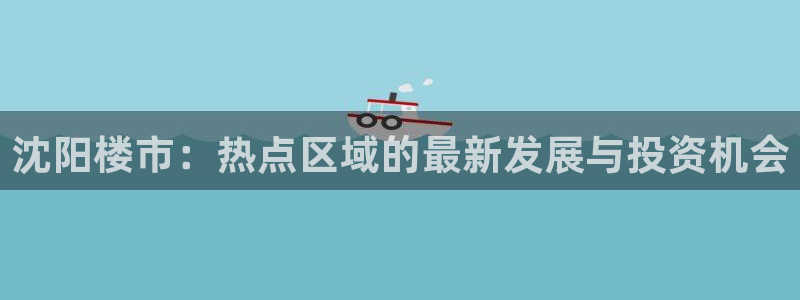 风暴娱乐网：沈阳楼市：热点区域的最新发展与投资机会