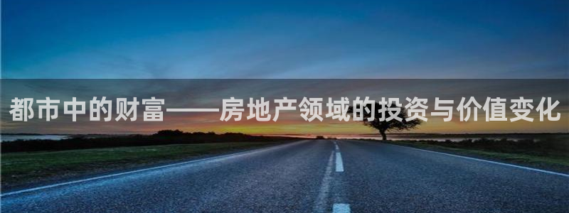 风暴娱乐点：都市中的财富——房地产领域的投资与价值变化