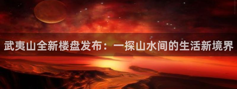 娱乐风暴App：武夷山全新楼盘发布：一探山水间的生活新境界