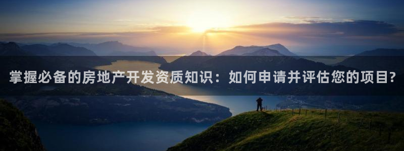 风暴平娱乐：掌握必备的房地产开发资质知识：如何申请并评估您的