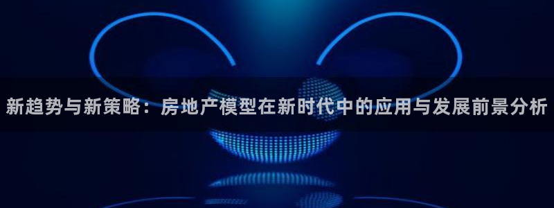 风暴新娱乐：新趋势与新策略：房地产模型在新时代中的应用与发展