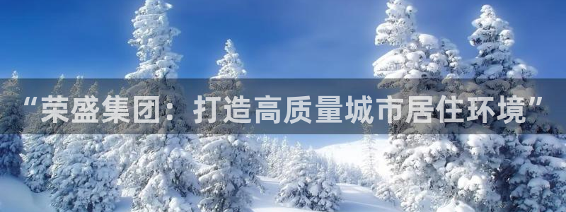 娱乐星空风暴：“荣盛集团：打造高质量城市居住环境”