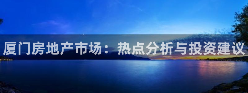 星风暴娱乐：厦门房地产市场：热点分析与投资建议