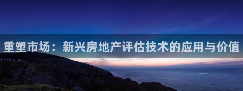 风暴娱乐开户：重塑市场：新兴房地产评估技术的应用与价值