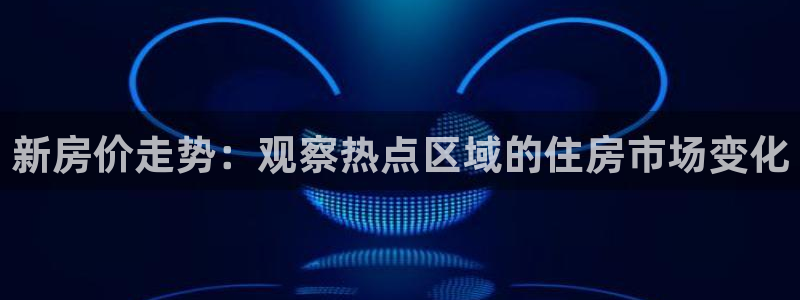 风暴娱乐fb：新房价走势：观察热点区域的住房市场变化