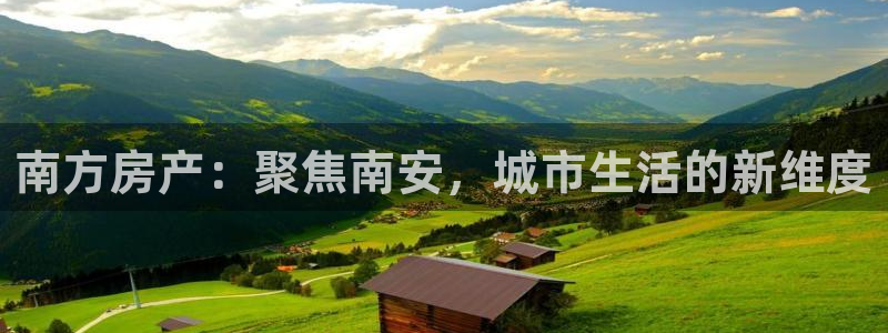 风暴娱乐开户：南方房产：聚焦南安，城市生活的新维度