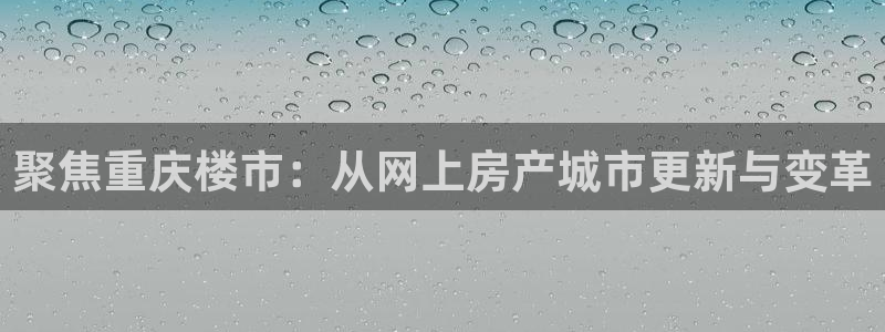 风暴娱乐银川：聚焦重庆楼市：从网上房产城市更新与变革