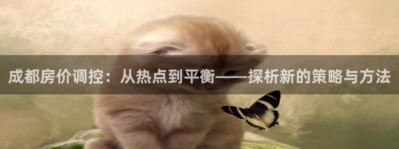 风暴娱乐乃六七五一38：成都房价调控：从热点到平衡——探析新