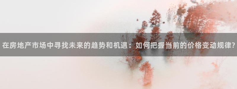 风暴娱乐银川：在房地产市场中寻找未来的趋势和机遇：如何把握当