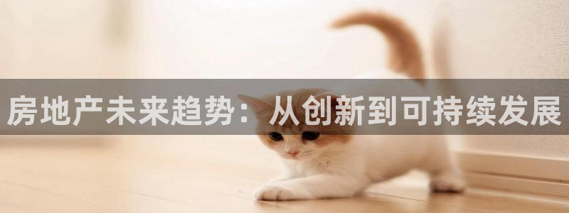 风暴注册娱乐：房地产未来趋势：从创新到可持续发展