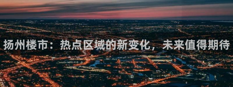 风暴娱乐记：扬州楼市：热点区域的新变化，未来值得期待