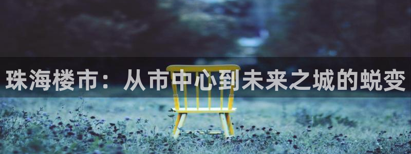 风暴娱乐下载：珠海楼市：从市中心到未来之城的蜕变