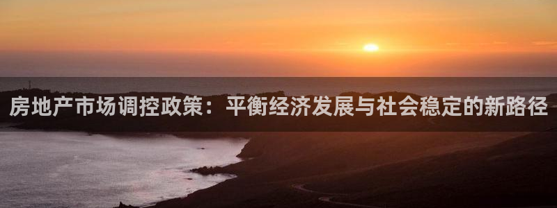 风暴娱乐点：房地产市场调控政策：平衡经济发展与社会稳定的新路