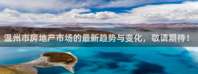风暴娱乐客服：温州市房地产市场的最新趋势与变化，敬请期待！