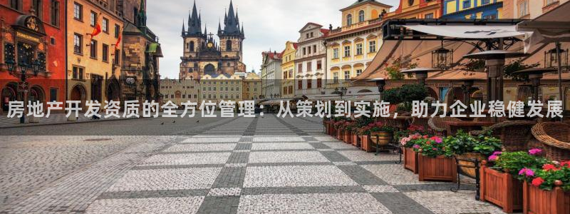 风暴娱乐首页：房地产开发资质的全方位管理：从策划到实施，助力