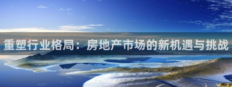 风暴娱乐这个平台靠谱：重塑行业格局：房地产市场的新机遇与挑战
