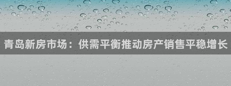风暴娱乐派对：青岛新房市场：供需平衡推动房产销售平稳增长