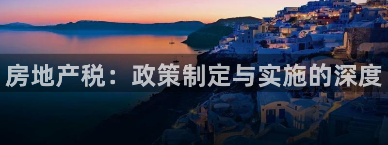 风暴数字娱乐：房地产税：政策制定与实施的深度