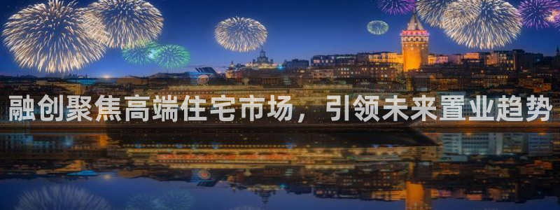 风暴娱乐官网开户：融创聚焦高端住宅市场，引领未来置业趋势