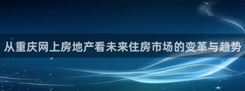 风暴娱乐测速：从重庆网上房地产看未来住房市场的变革与趋势