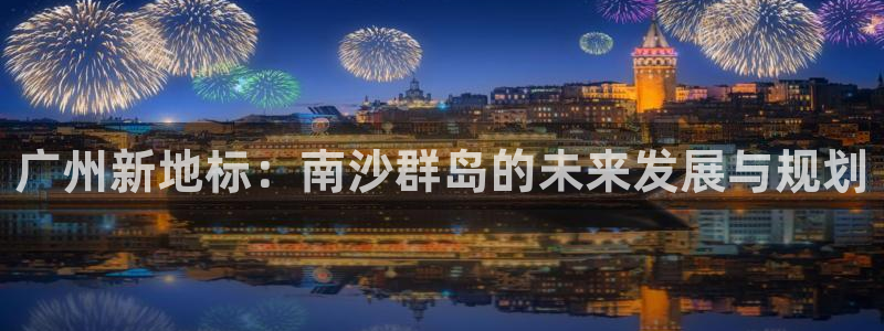 蓝色风暴娱乐：广州新地标：南沙群岛的未来发展与规划