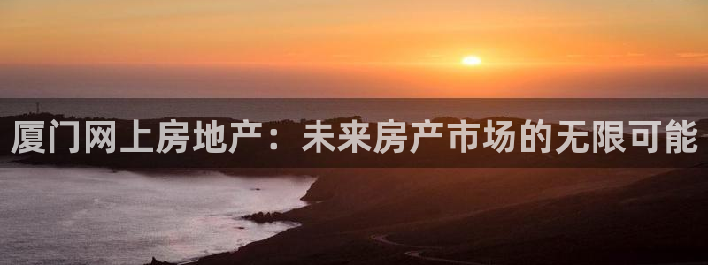 风暴娱乐去人l8888：厦门网上房地产：未来房产市场的无限可